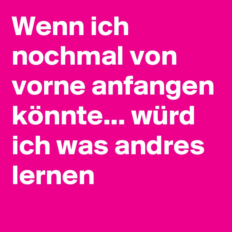 Wenn ich nochmal von vorne anfangen könnte... würd ich was andres lernen