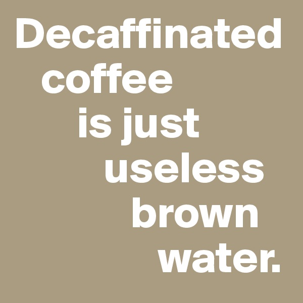 Decaffinated    
   coffee 
       is just 
          useless 
             brown 
                water.
