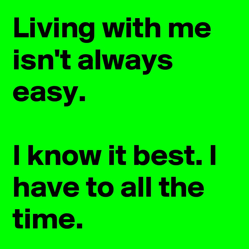 Living with me isn't always easy.

I know it best. I have to all the time.