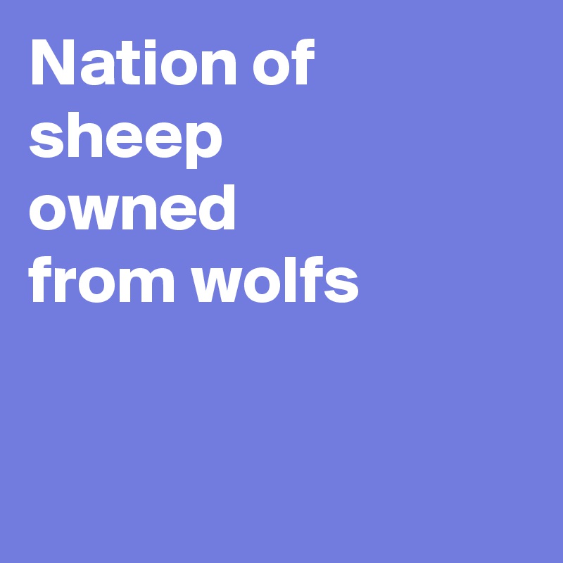 Nation of sheep  
owned
from wolfs


