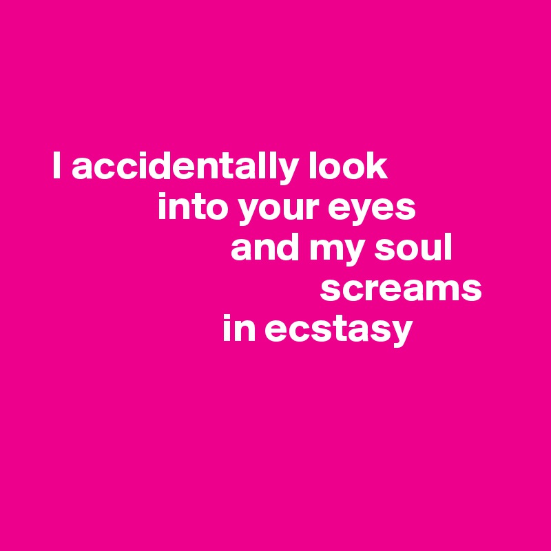 


   I accidentally look 
                into your eyes
                         and my soul     
                                    screams
                        in ecstasy



