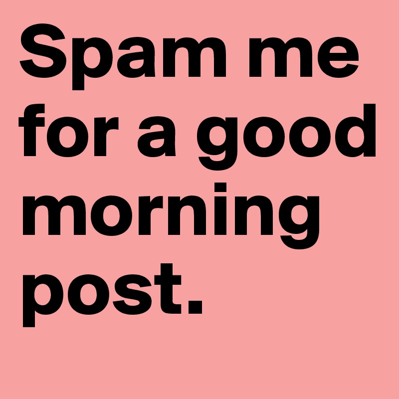 Spam me for a good morning post.