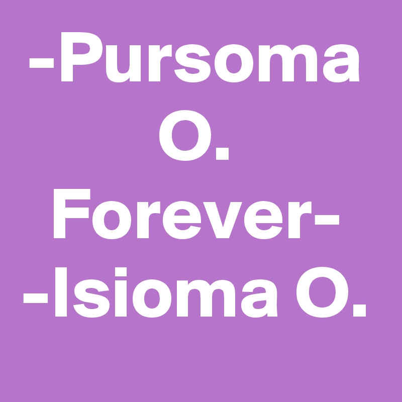 -Pursoma O. Forever-
-Isioma O.