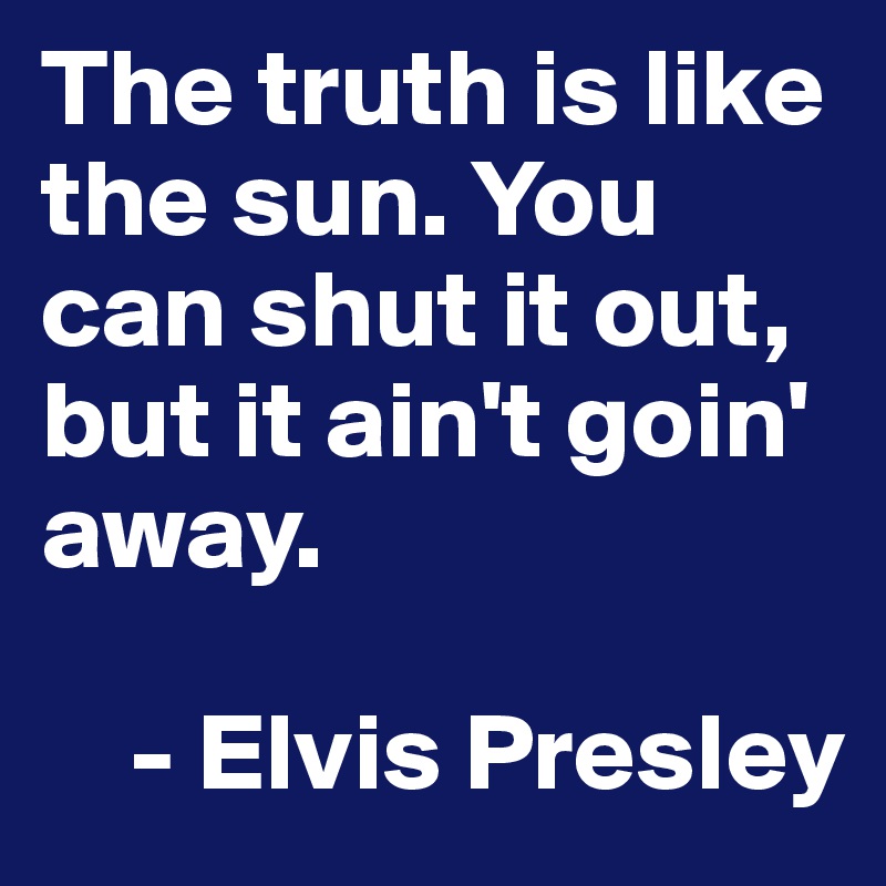 The truth is like the sun. You can shut it out, but it ain't goin' away. 

    - Elvis Presley