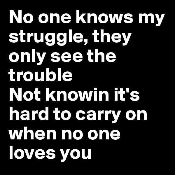 No one knows my struggle, they only see the trouble
Not knowin it's hard to carry on when no one loves you