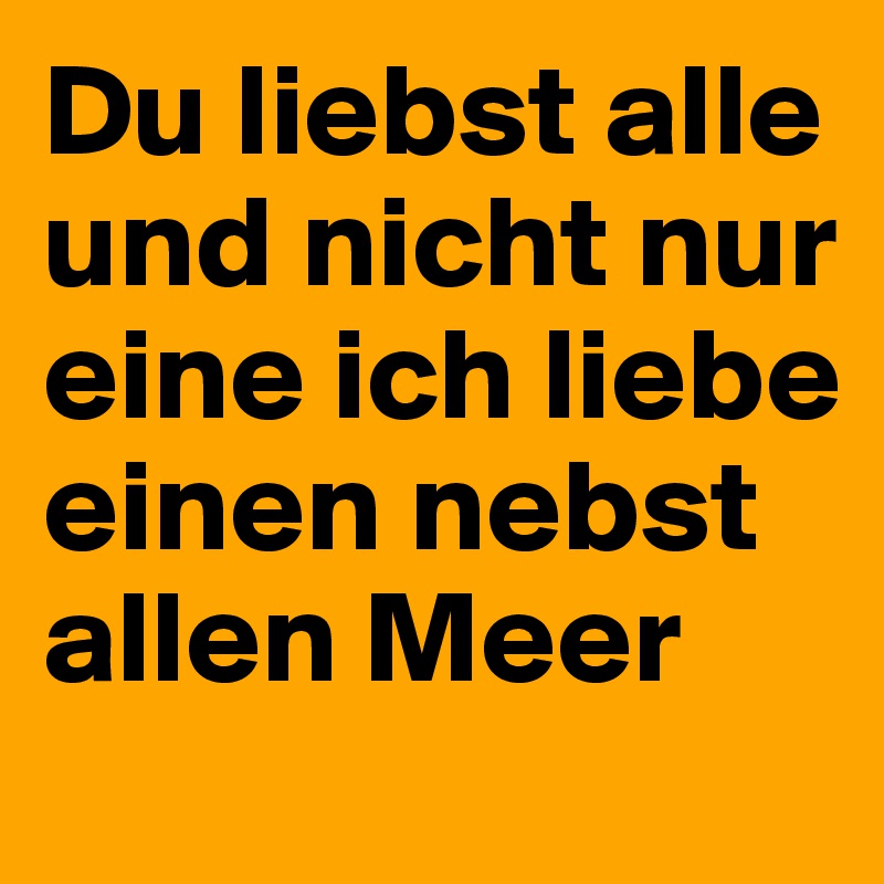 Du liebst alle und nicht nur eine ich liebe einen nebst allen Meer