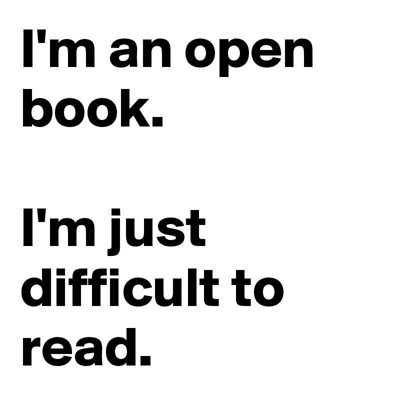 I'm an open book.

I'm just difficult to read.