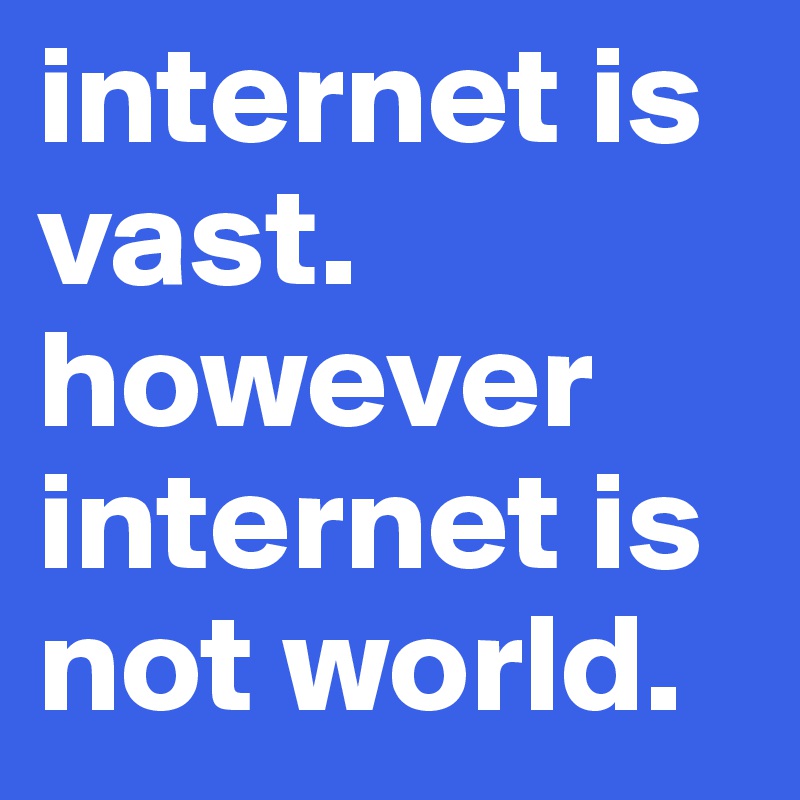 internet is
vast.
however internet is not world.