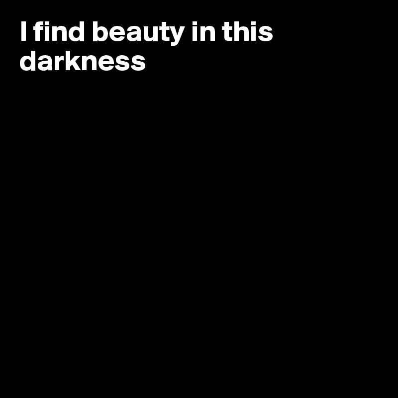 I find beauty in this darkness 









 