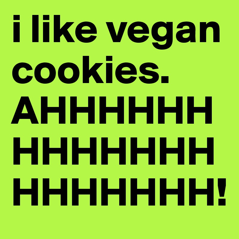 i like vegan cookies. AHHHHHHHHHHHHHHHHHHHH!