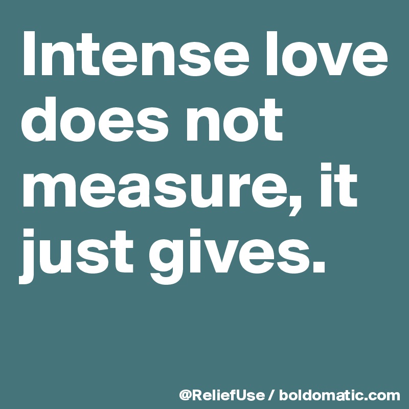 Intense love does not measure, it just gives.
