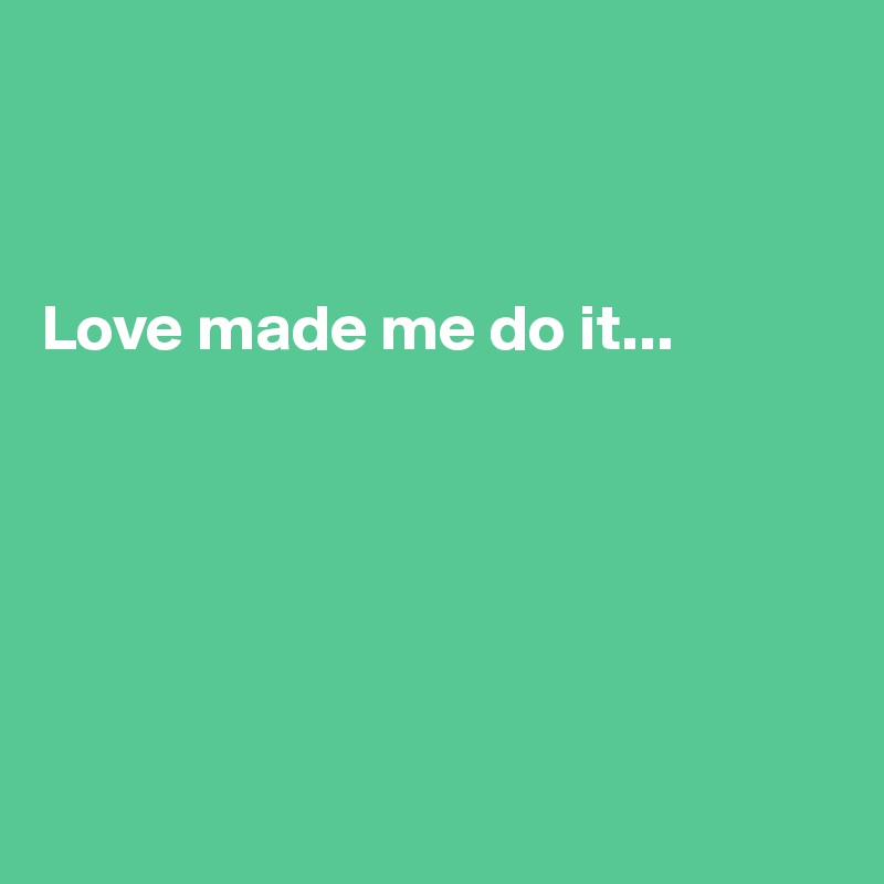 



Love made me do it...






