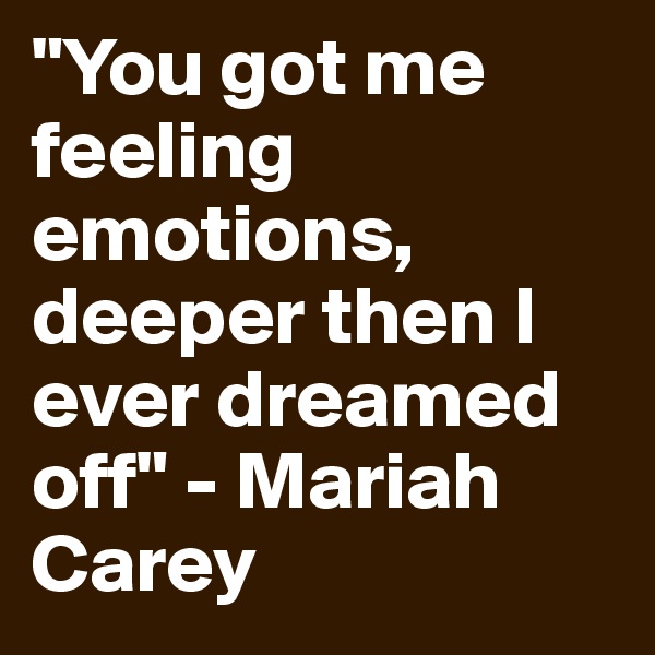 "You got me feeling emotions, deeper then I ever dreamed off" - Mariah Carey