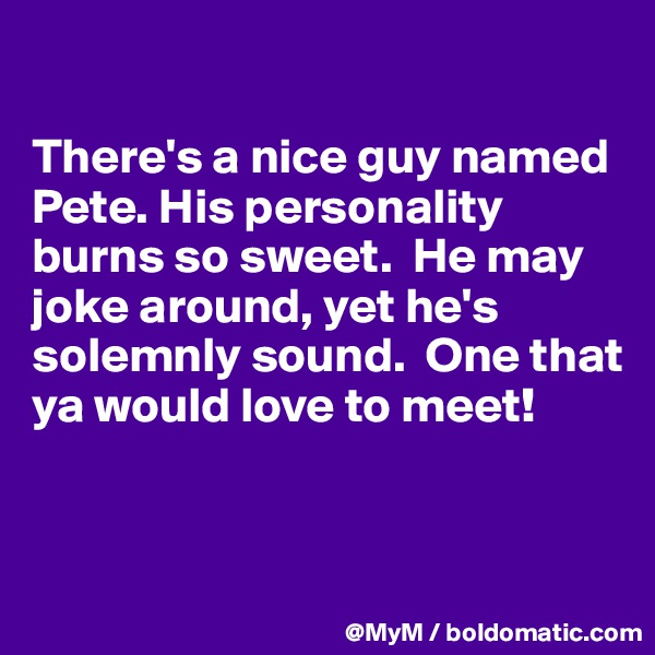 

There's a nice guy named Pete. His personality burns so sweet.  He may joke around, yet he's solemnly sound.  One that ya would love to meet!


