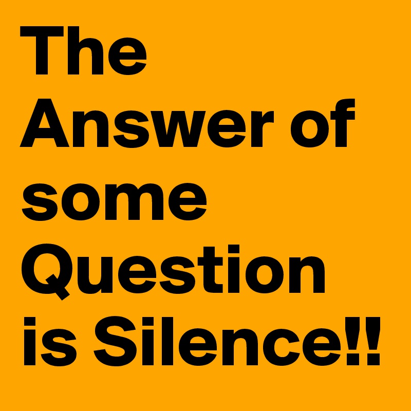 The Answer of some Question is Silence!!