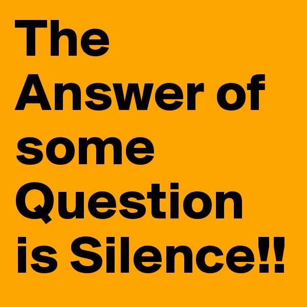 The Answer of some Question is Silence!!