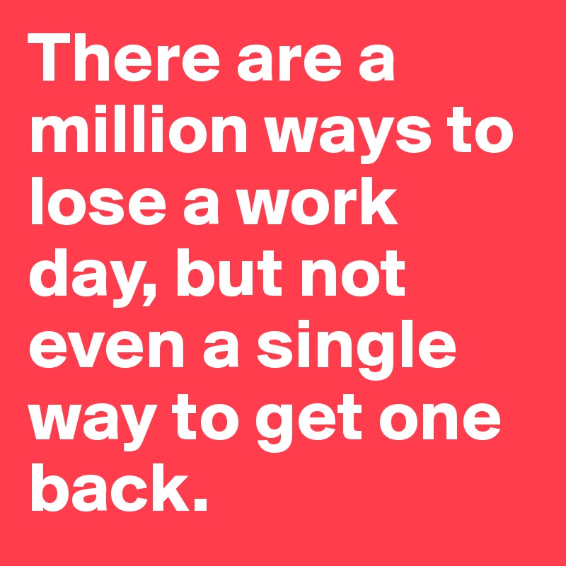 There are a million ways to lose a work day, but not even a single way to get one back.