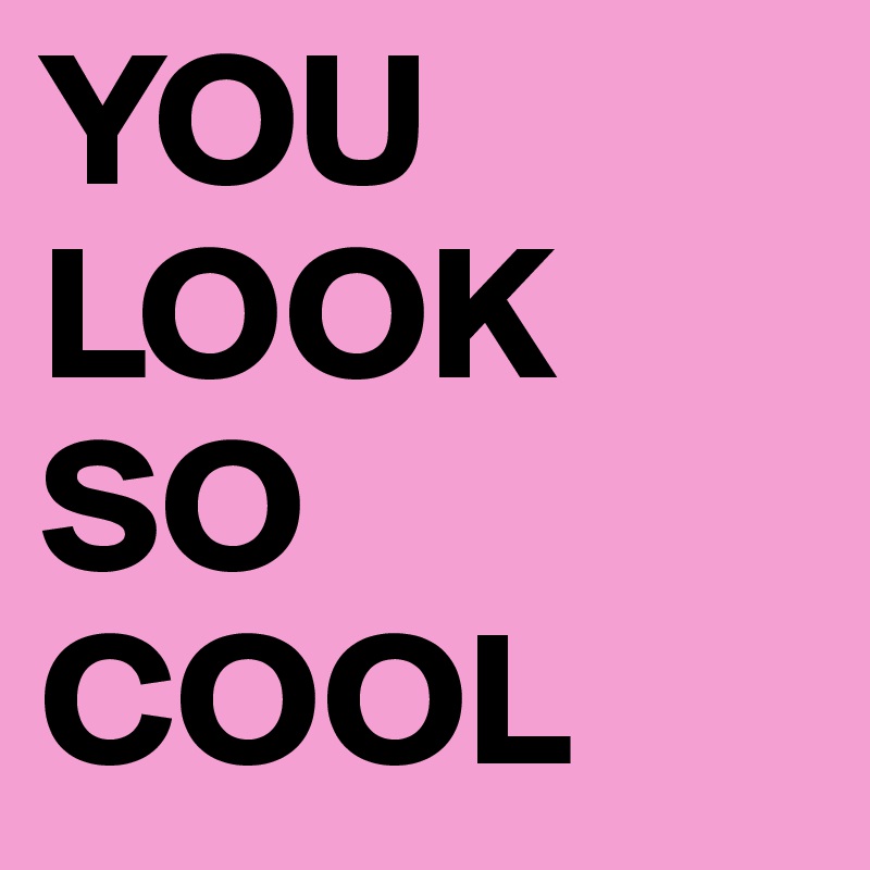 YOU LOOK SO COOL