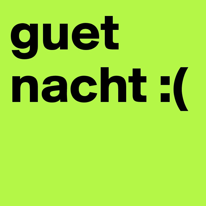 guet nacht :(