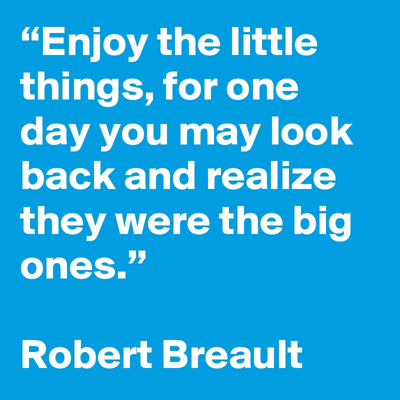 “Enjoy the little things, for one day you may look back and realize ...