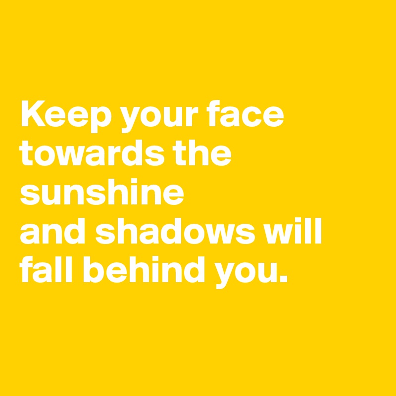 

Keep your face towards the sunshine 
and shadows will
fall behind you.

