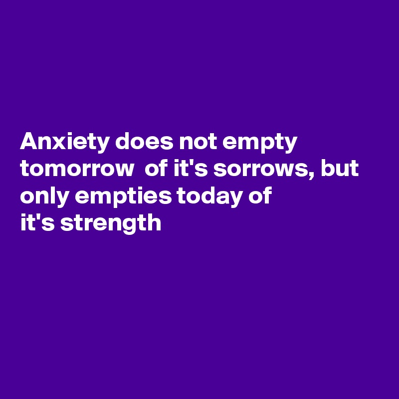 



Anxiety does not empty tomorrow  of it's sorrows, but only empties today of
it's strength





