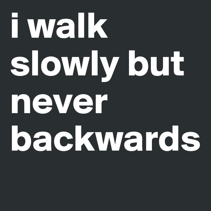 i walk slowly but never backwards
