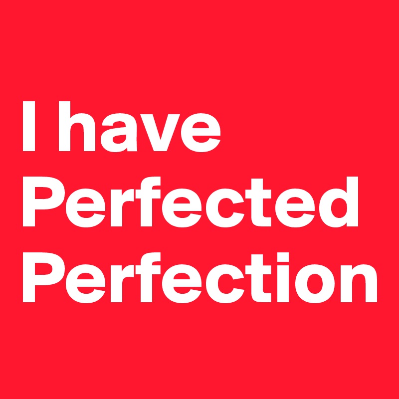      
I have 
Perfected
Perfection