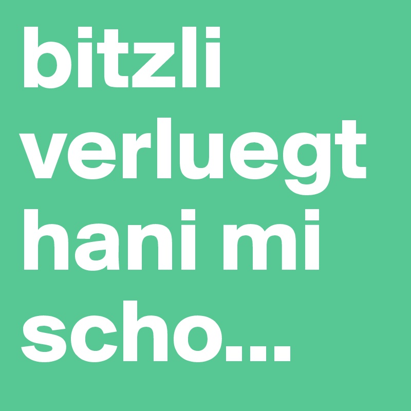 bitzli verluegt hani mi scho...