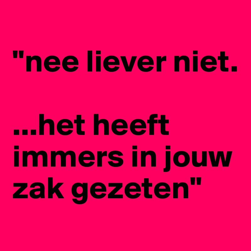 
"nee liever niet. 

...het heeft immers in jouw zak gezeten"