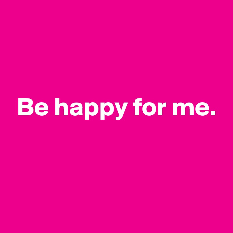 


 Be happy for me.


