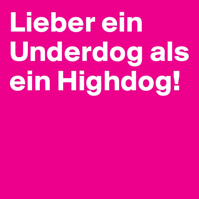 Lieber ein Underdog als ein Highdog!

