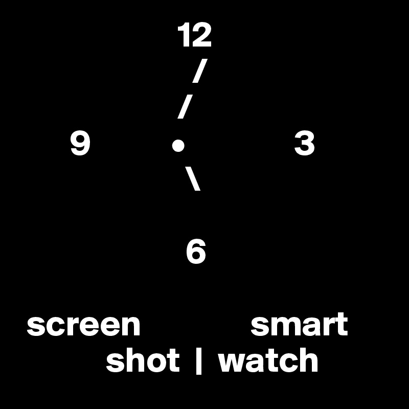                       12
                        /
                      /
       9           •               3
                       \
                    
                       6

 screen               smart
            shot  |  watch