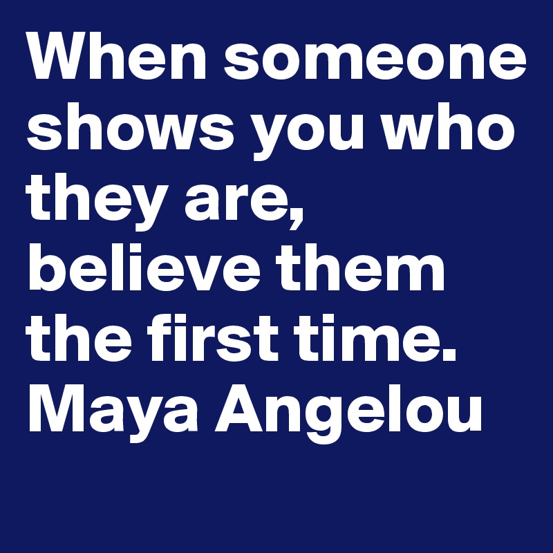 When someone shows you who they are, believe them the first time.
Maya Angelou 