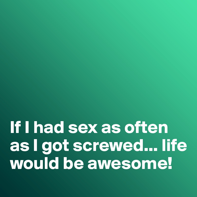 





If I had sex as often as I got screwed... life would be awesome!