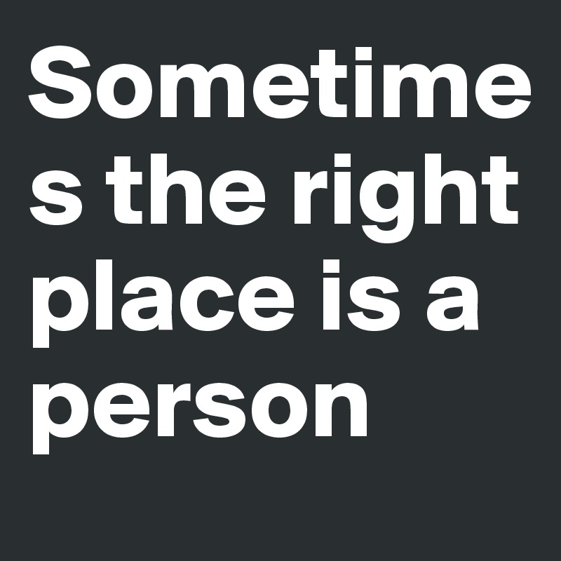Sometimes the right place is a person