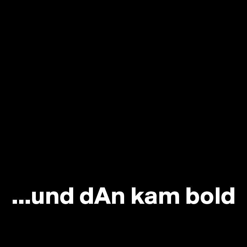 






...und dAn kam bold