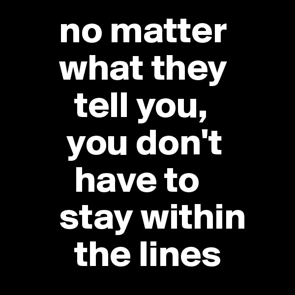       no matter 
      what they 
        tell you, 
       you don't 
        have to 
      stay within
        the lines