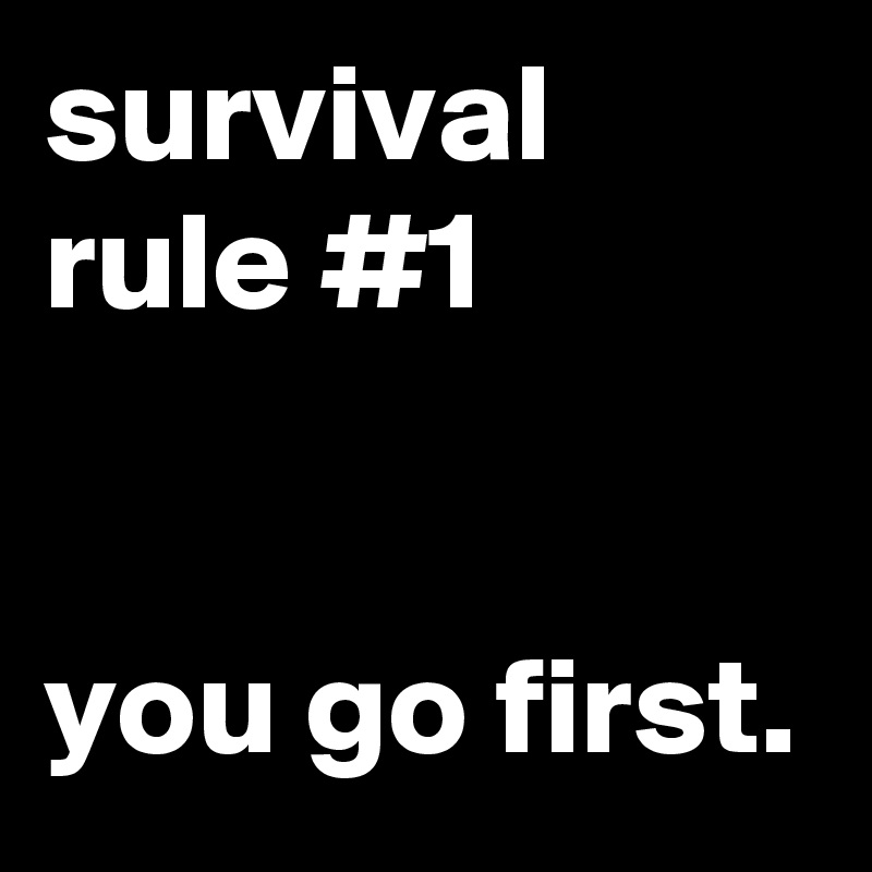 survival rule #1


you go first.