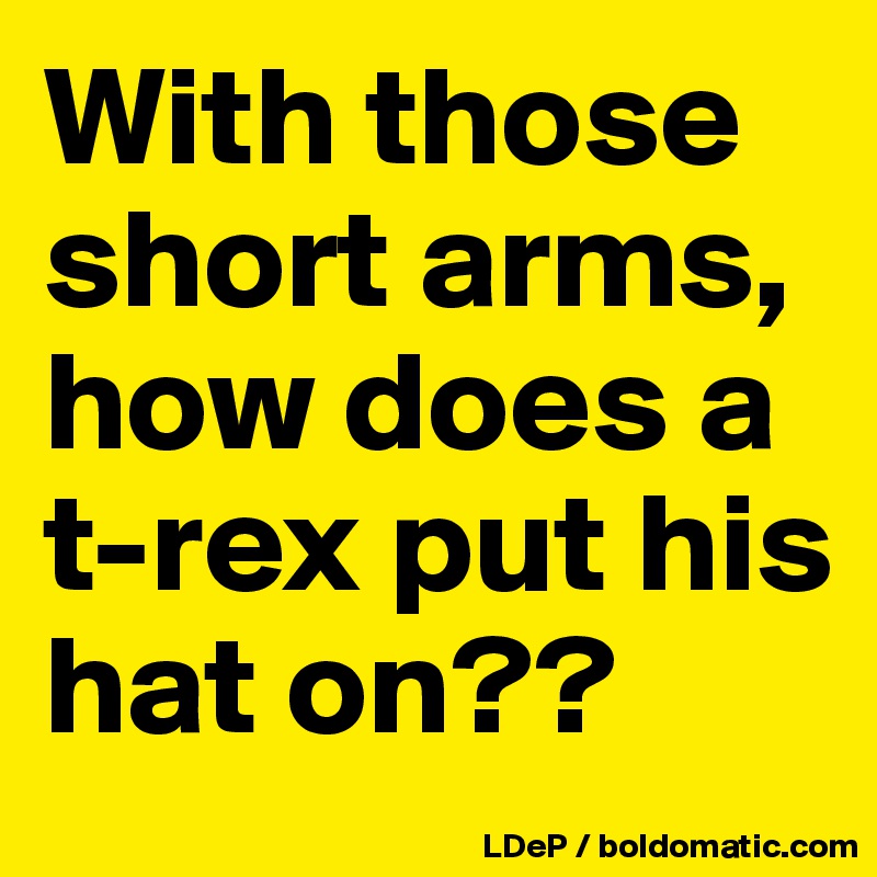 With those short arms, how does a t-rex put his hat on??