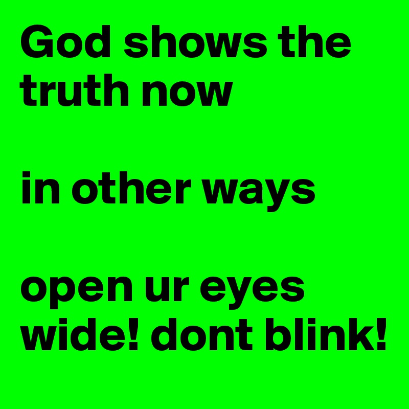 God shows the truth now

in other ways

open ur eyes wide! dont blink!