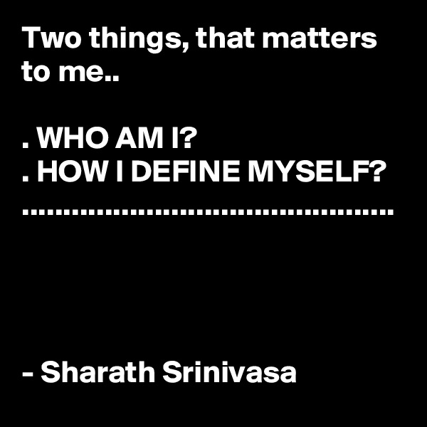 Two things, that matters to me..

. WHO AM I?
. HOW I DEFINE MYSELF? .............................................




- Sharath Srinivasa