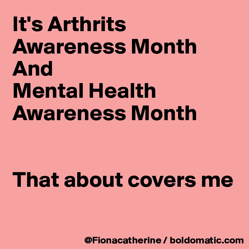 It's Arthrits Awareness Month
And
Mental Health
Awareness Month


That about covers me

