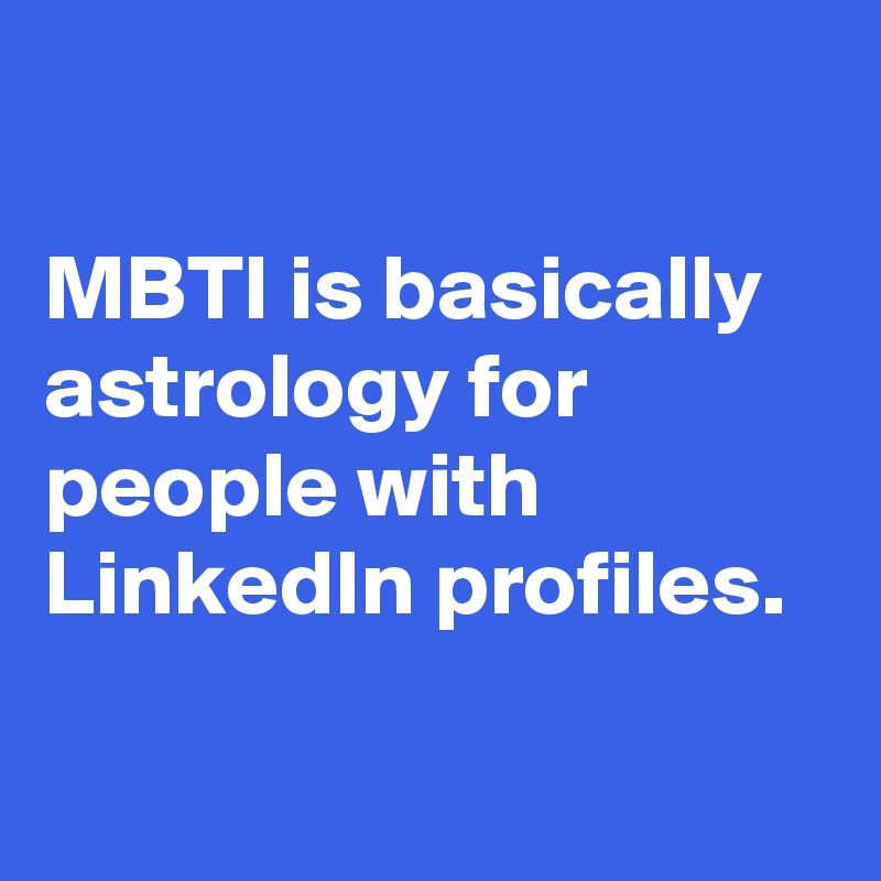 

MBTI is basically astrology for people with LinkedIn profiles.

