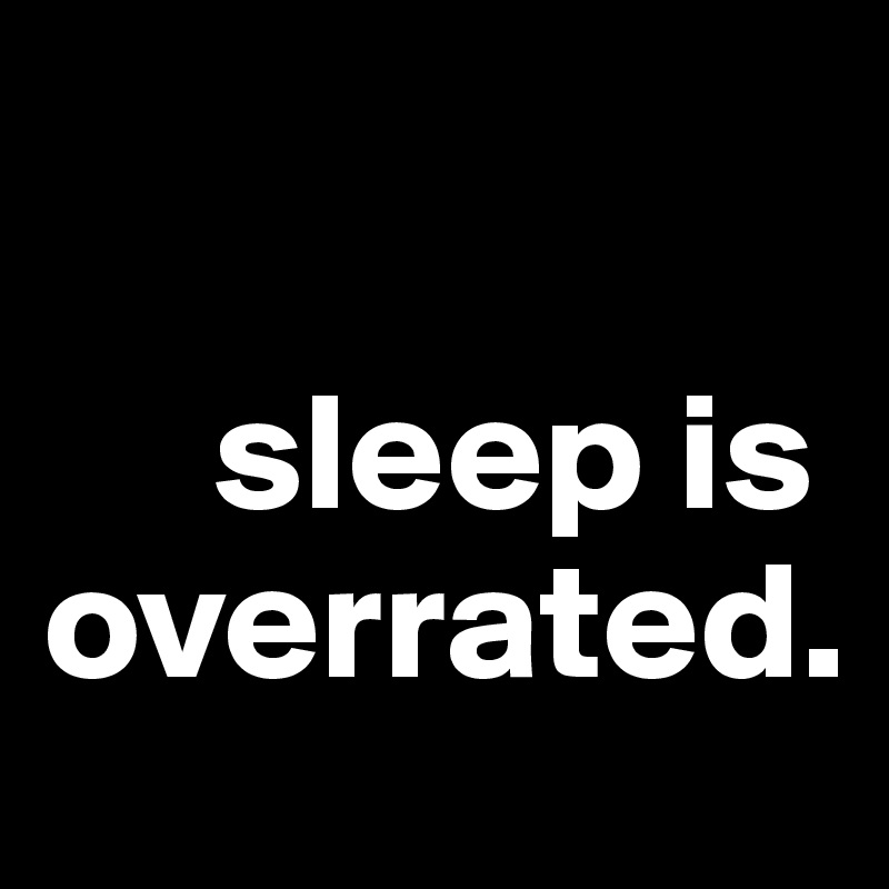             

     sleep is overrated. 