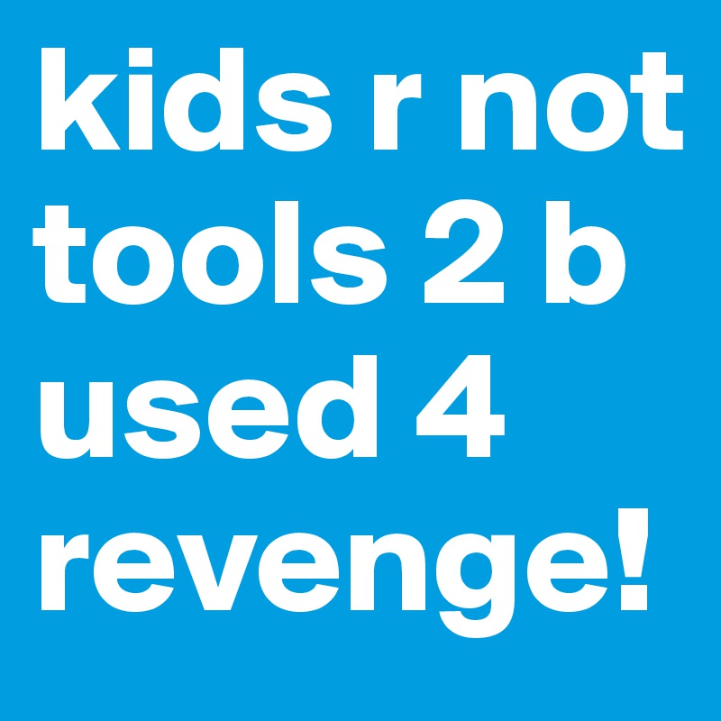 kids r not tools 2 b used 4 revenge!