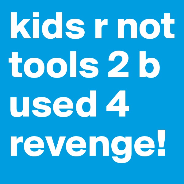kids r not tools 2 b used 4 revenge!