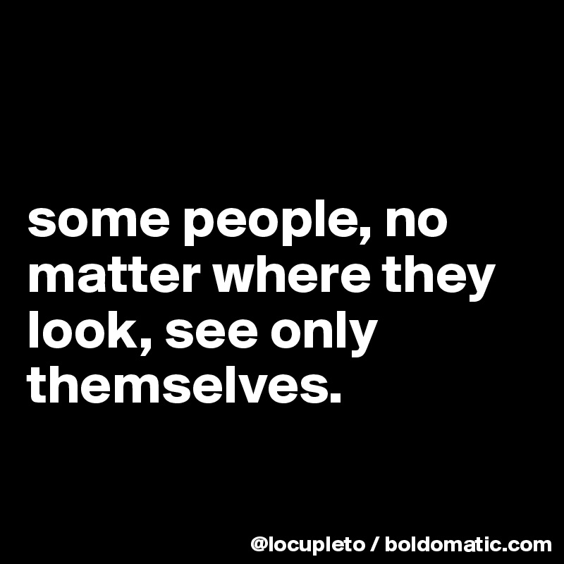 


some people, no matter where they look, see only themselves.

