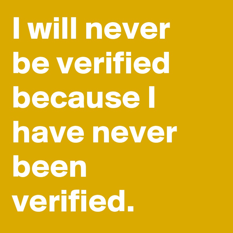 I will never be verified because I have never been verified.