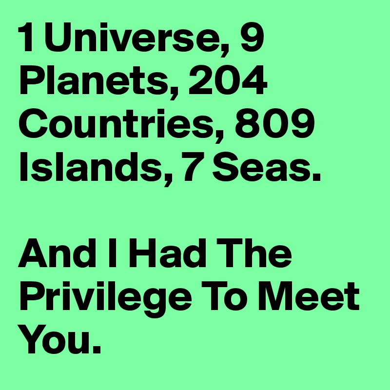 1 Universe, 9 Planets, 204 Countries, 809 Islands, 7 Seas.

And I Had The Privilege To Meet You.